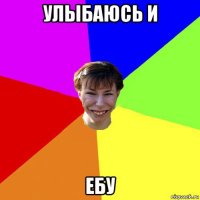 улыбаюсь и ебу