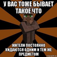 у вас тоже бывает такое что жители постоянно кидаются одним и тем же предметом