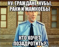 ну, граждане, нубы, раки и мамкоёбы кто хочет позадротить?
