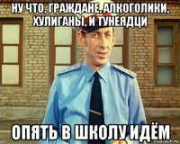 ну что, граждане, алкоголики, хулиганы, и тунеядци опять в школу идём