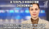 а теперь к новостям экономики оказывается в городе кроме еврооптов и торговых центров еще есть предприятия..