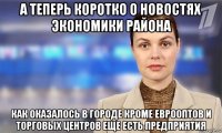 а теперь коротко о новостях экономики района как оказалось в городе кроме еврооптов и торговых центров еще есть предприятия