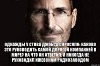 Однажды у Стива Джобса спросили: каково это руководить самой дорогой компанией в мире? на что он ответил: я никогда не руководил ижевским радиозаводом