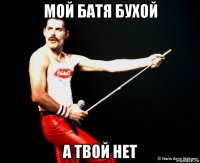 мой батя бухой а твой нет