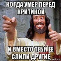 когда умер перед критикой и вместо тебя ее слили другие