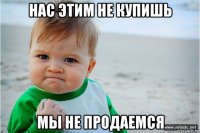 нас этим не купишь мы не продаемся