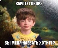 вы меня наебать хотите? кароте говоря,