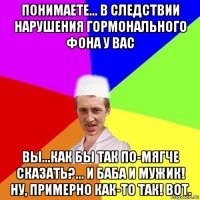 понимаете... в следствии нарушения гормонального фона у вас вы...как бы так по-мягче сказать?... и баба и мужик! ну, примерно как-то так! вот.