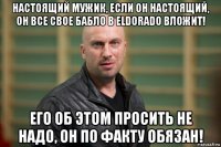 настоящий мужик, если он настоящий, он все свое бабло в eldorado вложит! его об этом просить не надо, он по факту обязан!