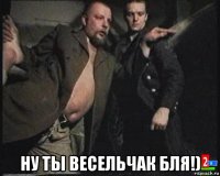  ну ты весельчак бля!)