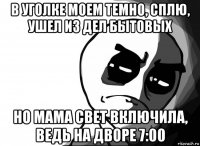 в уголке моем темно, сплю, ушел из дел бытовых но мама свет включила, ведь на дворе 7:00