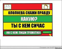 ололоева скажи правду какую? ты с кем сичас ни с кем. пиши грамотно!