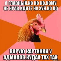 я главный.ко ко ко.кому не нрав.идите на хуй.ко ко ворую картинки у админов.кудах тах тах