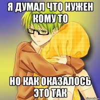 я думал что нужен кому то но как оказалось это так