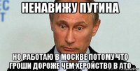 ненавижу путина но работаю в москве потому что гроши дороже чем херойство в ато