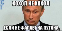 хохол не хохол если не фапает на путина