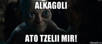 alkagoli ato tzelii mir!