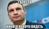 1 апреля никого не хочу видеть