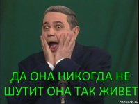 да она никогда не шутит она так живет