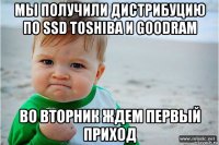 мы получили дистрибуцию по ssd toshiba и goodram во вторник ждем первый приход