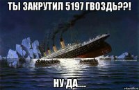 ты закрутил 5197 гвоздь??! ну да....