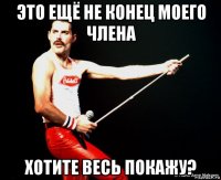 это ещё не конец моего члена хотите весь покажу?