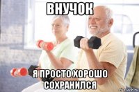 внучок я просто хорошо сохранился