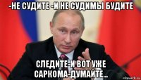 -не судите -и не судимы будите следите-и вот уже саркома-думайте...