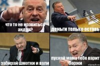 что то не нравиться андрэ? деньги только оставь забирай шмотки и вали пускай мама тебе варит боржи