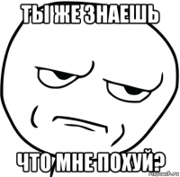 ты же знаешь что мне похуй?