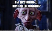 ты дружишь с тимофеем,софия? 