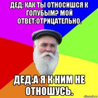 дед: как ты относишся к голубым? мой ответ:отрицательно. дед:а я к ним не отношусь.