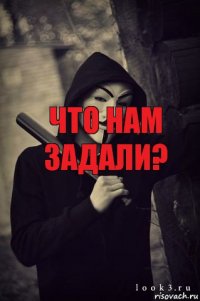 Что нам задали? Тебе какая разница? Тебе она не нужна!