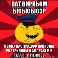 ват вирньом ысысысэр и всих вас урадаф пависим, розтриляим и адправем в гулаг!!!!1111)))000