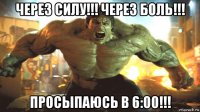 через силу!!! через боль!!! просыпаюсь в 6:00!!!