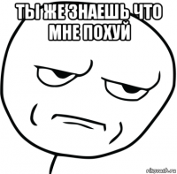 ты же знаешь что мне похуй 