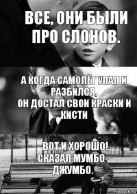 А когда самолёт упал и разбился,
он достал свои краски и кисти - Вот и хорошо!
сказал Мумбо-
Джумбо. Все, они были про слонов.