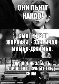 - Смотри, вон жирафы, - закричал Мимбо-Джимбо. Главное не забыть почистить, зубы перед сном. Они пьют какао!