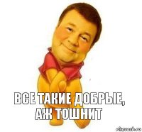 Все такие добрые, аж тошнит