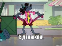 С денюхой!