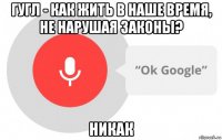 гугл - как жить в наше время, не нарушая законы? никак