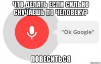 что делать если сильно скучаешь по человеку? повеситься