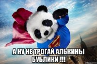  а ну не трогай алькины бублики !!!