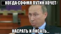 когда софмя путин хочет насрать и писать...