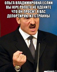 ольга владимировна еслии вы юре ропоту не одените что он просит я вас депортирую из странны 