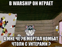 в warship он играет а мне чё ?в мортал комбат чтоли с унтерами ?