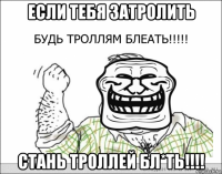 если тебя затролить стань троллей бл*ть!!!!