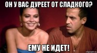 он у вас дуреет от сладкого? ему не идет!