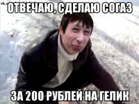 отвечаю, сделаю согаз за 200 рублей на гелик