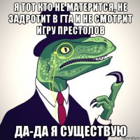 я тот кто не матерится, не задротит в гта и не смотрит игру престолов да-да я существую